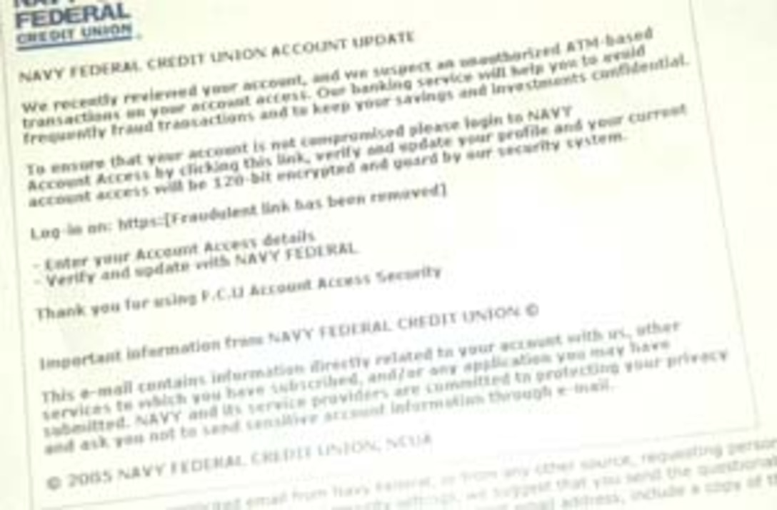 This is an example, fraudulent e-mail as portrayed on Navy Federal Credit Union's website. Navy Federal Credit Union recently announced a new fraud alert targeting Navy Federal bank members. The fraud comes in the form of an e-mail that greatly resembles Web pages from the Navy Federal Web site. The e-mail states that the user?s account has recently been reviewed and there are suspected unauthorized automated teller machine transactions on the account, according to Navy Falderal?s message. Photo by: Sgt. Danielle M. Bacon