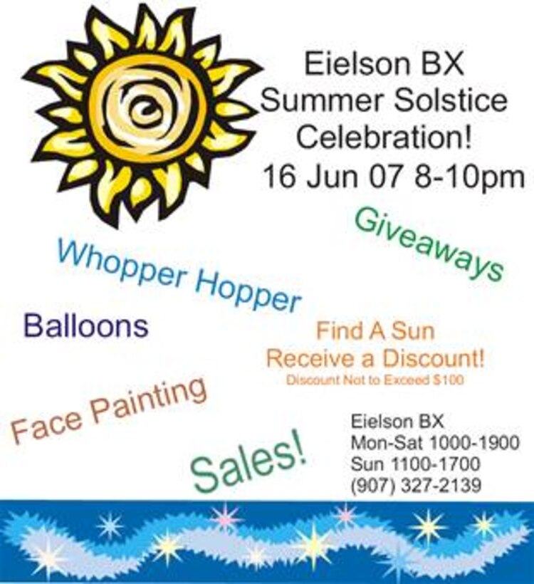 EIELSON AIR FORCE BASE, Alaska--The Eielson base exchange is holding a summer solstice celebration 8 to 10 p.m. June 16. The BX will have face painting, balloons, giveaways, whopper hopper, sales, and if you find a sun, receive a discount. For more information, call 372-2139.