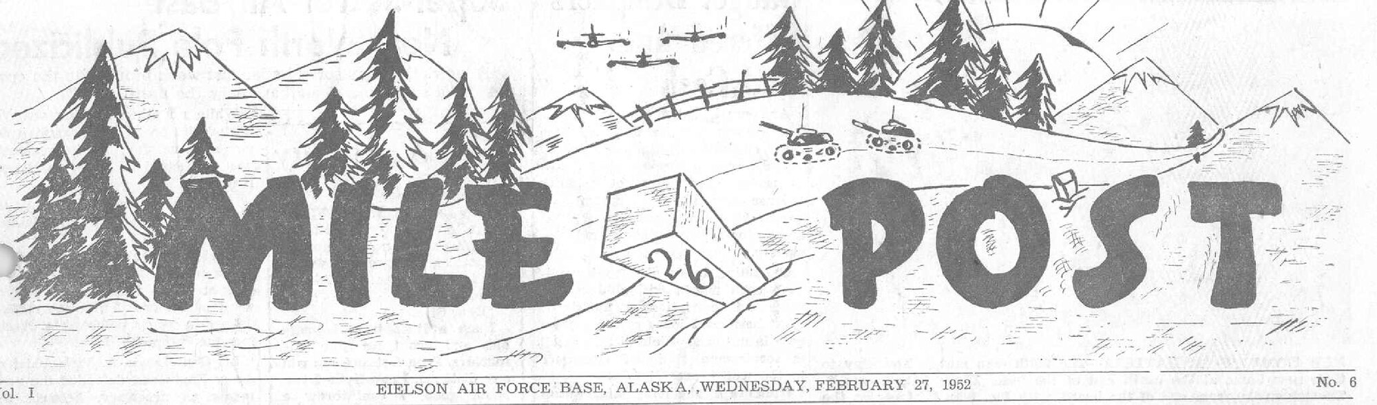 On Wednesday, Feb. 27, 1952, the Mile 26 Post was published.  The winning entry was submitted by Lt. Hal Pressman, a services officer.  His reasoning for the name was: "The term has been the one used for pointing out locations of the vast territory's scattered settlements, the 'mile post'particularly has been symbolic of the growth and development of Alaska."  In addition to the new name, the paper also had a new flag.  Sgt. Robert Blake submitted this winning entry.  It depicted, of course, Mile 26, Alaskan landscape, aircraft, and Army tanks.  This begs the question: Why are there Army tanks in the flag?  There were approximately 2,000 Army personnel stationed at Eielson throughout much of the 1950s. (graphic courtesy of the 354th Fighter Wing History Office)