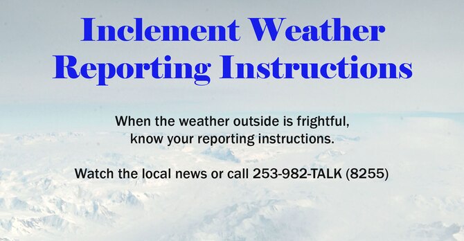 When the weather makes for hazardous driving conditions, call the McChord Straight Talk line for reporting instructions. For updated information on changes to reporting instructions, call 253-982-TALK (8255) or check back here at www.446aw.afrc.af.mil. 
