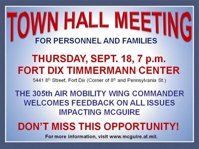 Town Hall Meeting, Sept. 18, 7 p.m., at the Fort Dix Timmermann Center. All housing residents and interested personnel are welcome to attend the meeting to discuss issues regarding McGuire with Col. Balan Ayyar, 305th Air Mobility Wing commander. 