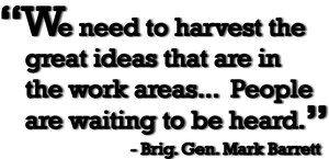 "We need to harvest the great ideas that are in the work areas...People are waiting to be heard." -Brig. Gen. Mark Barrett  (U.S. Air Force Graphic/Airman 1st Class Kirsten Sisson)