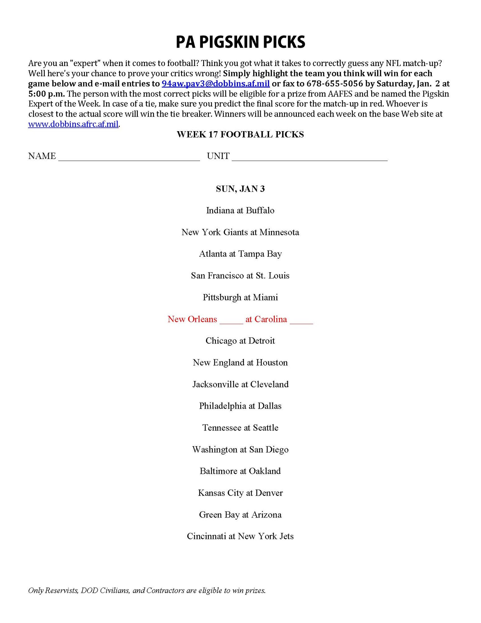 Are you an "expert" when it comes to football? Think you got what it takes to correctly guess any NFL match-up? Well here's your chance to prove your critics wrong! Simply highlight the team you think will win for each game below and e-mail entries to 94aw.pav3@dobbins.af.mil or fax to 678-655-5056 by Saturday, Jan.  2 at 5:00 p.m. The person with the most correct picks will be eligible for a prize from AAFES and be named the Pigskin Expert of the Week. In case of a tie, make sure you predict the final score for the match-up in red. Whoever is closest to the actual score will win the tie breaker. Winners will be announced each week on the base Web site at www.dobbins.afrc.af.mil.