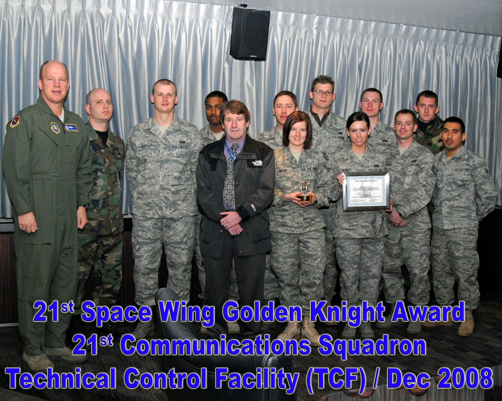 The 21st Communications Squadron, Technical Control Facility Team, received the Golden Knight award for December 2008. Back row:  From l-r, Col. Jay Raymond, 21st Space Wing commander, Staff Sgt. Eric Anderson, Staff Sgt. Jack Needham, Senior Airman Jose Feliciano, Staff Sgt. Brent Hermansen, Staff Sgt. Bob Henson, Staff Sgt. Evan Hallmark, and Senior Airman Richard Doughman

Front Row:  From l-r,  Mr. Larry Day, Airman First Class Gina Custer, Senior Airman Katherine Merry, Tech. Sgt. Nathan Barber, Airman First Class Juan Ayala

Not pictured:  1st Lt. Ashley Hardt, Tech. Sgt. Edgar Lopezbarreto, and Senior Airman Brandon Burtch
