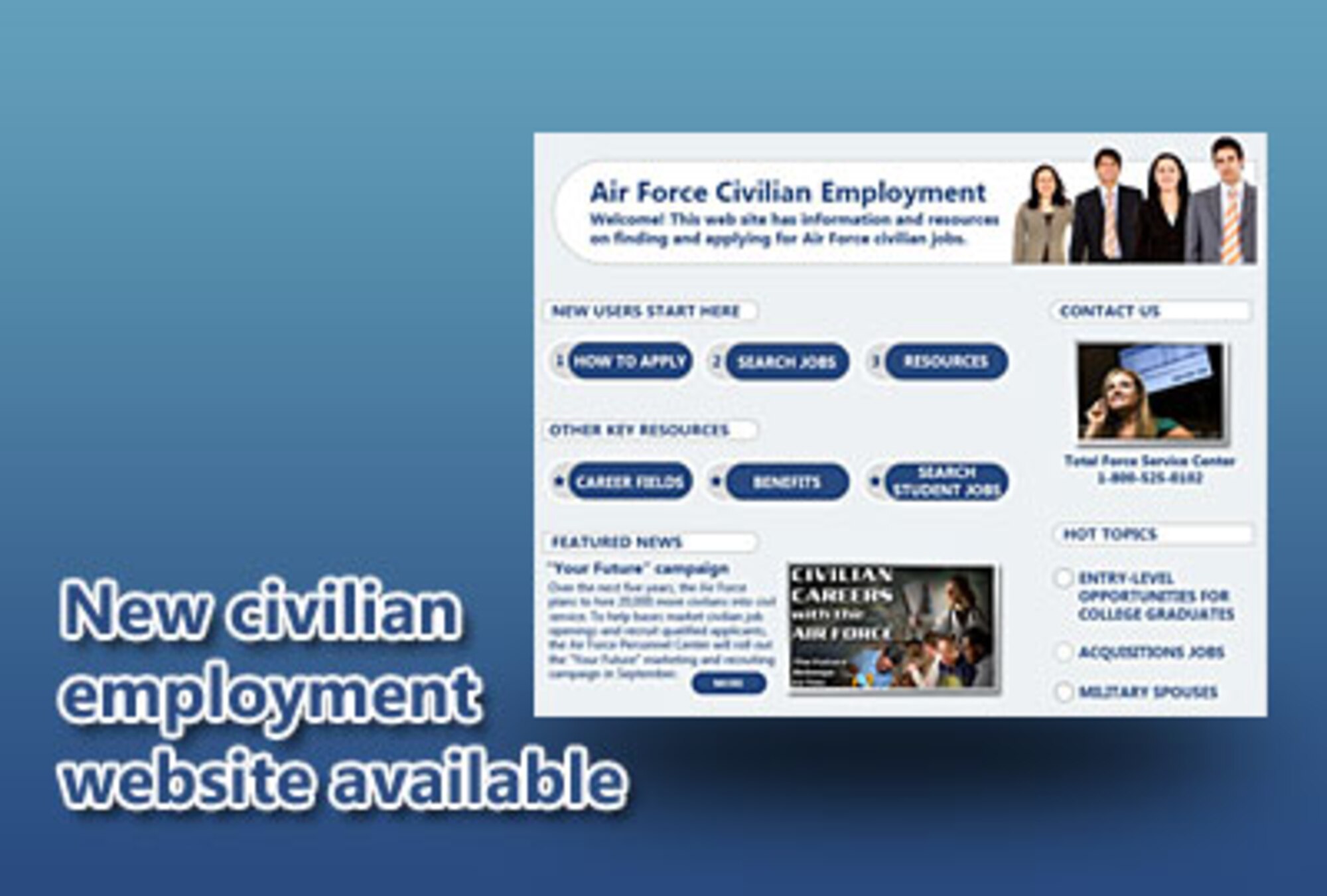 The Air Force Personnel Center here developed a new Air Force civilian employment Web site, http://www.afpc.randolph.af.mil/afcivilianjobs, to educate potential applicants and the general public about available civilian jobs, the eligibility and application process, and information on finding job opportunities in various specialties and career fields.