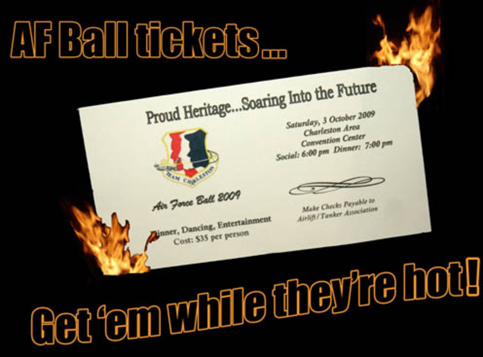 Airmen and their families have until Monday, Sept 28, to purchase 2009 Air Force Ball tickets, which are $35 each. The Ball is scheduled for Oct. 3 at the Charleston Area Convention Center.  For  information about the Ball or to purchase tickets contact the 315th Public Affairs office at 963-2035 or see the following 315th AF Ball wing representatives: SMSgt. Linda Sturgeon, TSgt. Elizabeth Holzbaur,  or CMSgt. Linda Smith.  