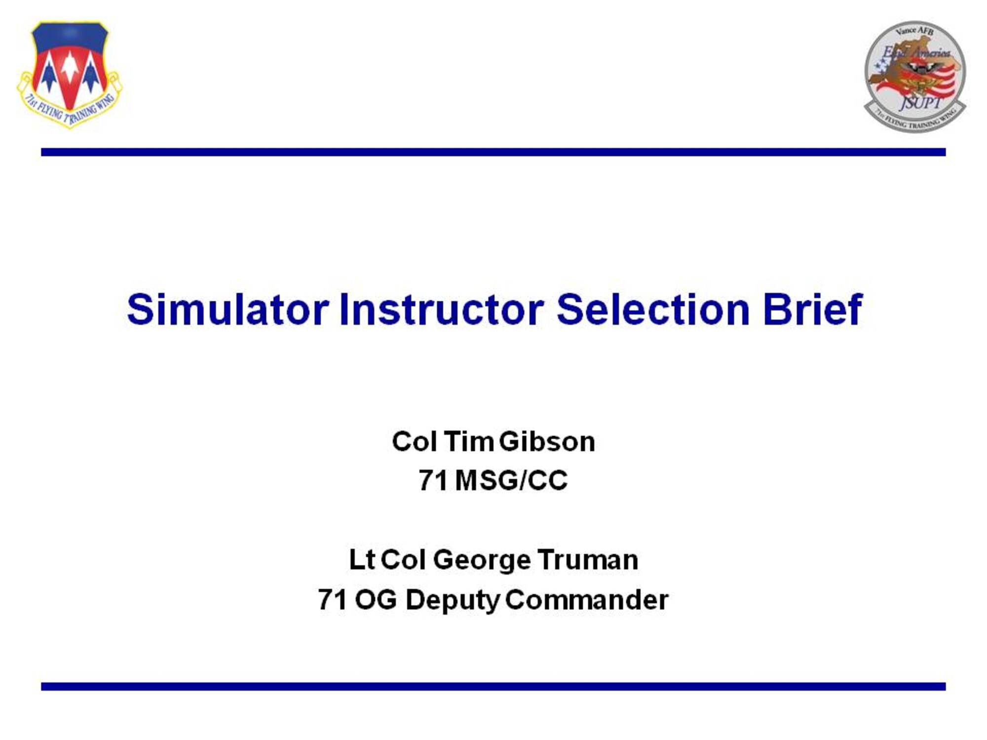 The following link directs viewers to a copy of PowerPoint slides addressing selection criteria for government service simulator instructor positions here. The slides were briefed during both of the two town hall meetings which took place at 11:30 a.m. and 4 p.m. April 7 in the base auditorium at Vance. A compilation of questions and answers discussed during the two meetings will be posted to this Web site as soon as possible. (71st Flying Training Wing Public Affairs)

