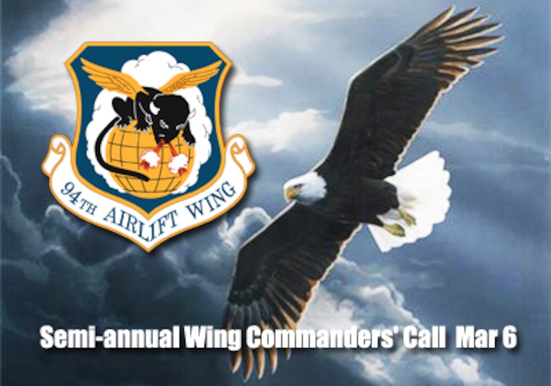 All personnel, unless excused for mission requirements by their commander, will attend the semi-annual Commanders’ Call scheduled for 9 a.m. and 1 p.m. Mar. 6, in Hangar #5. Members from the 94th Mission Support and the 94th Maintenance Groups should attend the 9 a.m. session.  Personnel from the 94th Operations Group, 94th Aeromedical Staging Squadron and the 94th Airlift Wing staff agencies should attend the 1 p.m. session. (U.S. Air Force graphic/Tech. Sgt. James Branch)
