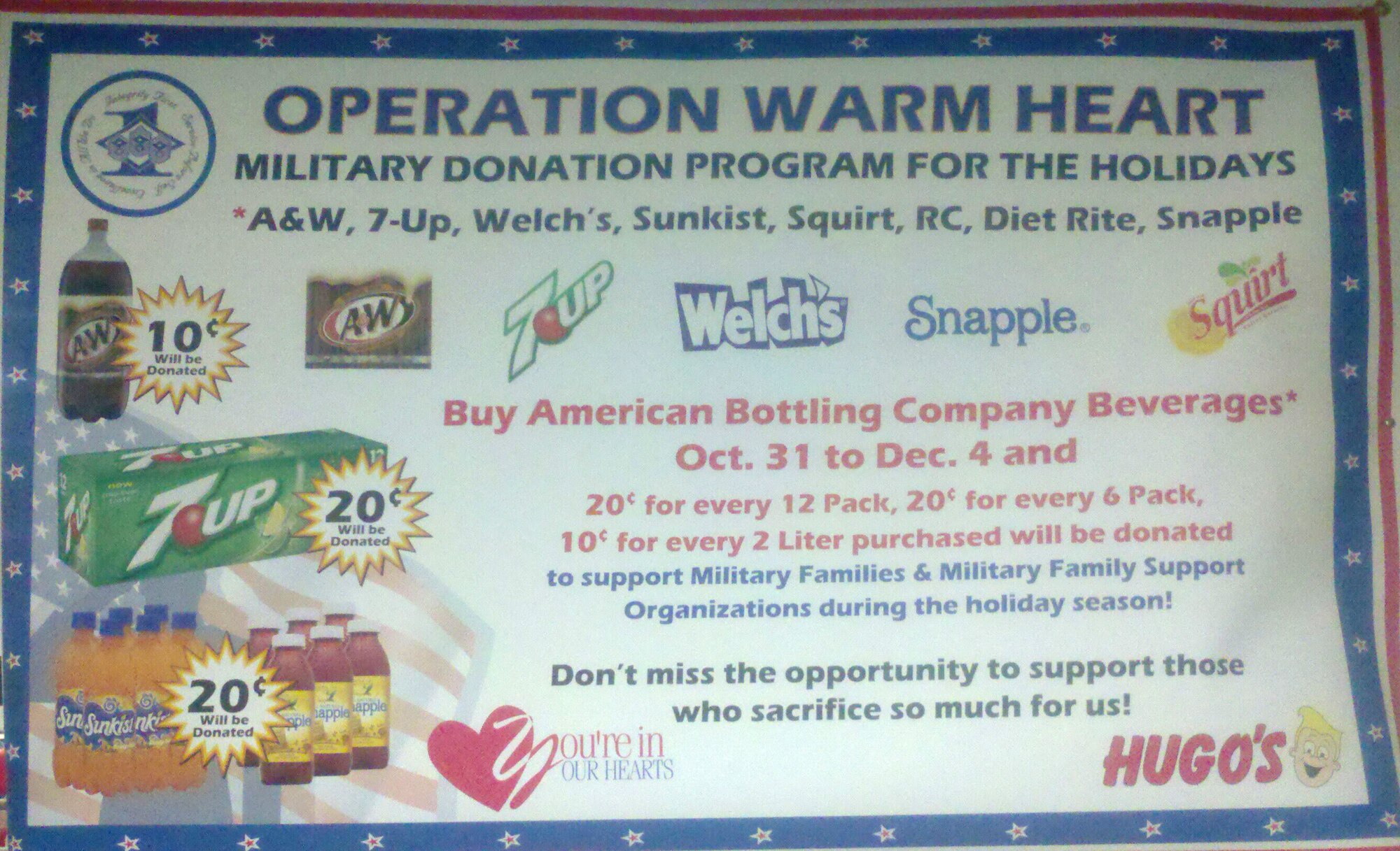 Support your Grand Forks Air Force Base First Sergeant Council by buying A&W, 7-Up, Welch’s Sunkist, Squirt, RC, Diet Rite and Snapple from Hugo’s in Grand Forks, N.D., now through Dec. 4. For every six and 12 packs sold, 20 cents will be donated and for every two-liter of soda purchased, 10 cents will be donated to the Operation Warmheart fund. The purpose of Operation Warmheart is to provide a no-cost holiday meal to Grand Forks AFB Airmen. For more information on how to donate, contact Master Sgt. Aaron Mulder at (701) 747-4105 or Senior Master Sgt. Keith Waltz at (701) 747-5558. (Courtesy photo)