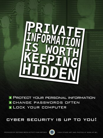 Cyber Security Poster. This poster was created by Corey Parrish of the Defense Media Activity-San Antonio. AF.mil does not provide printed posters but a PDF file of this poster is available for local printing up to 18x24 inches. Requests can be made to afgraphics@dma.mil. Please specify the title and number.