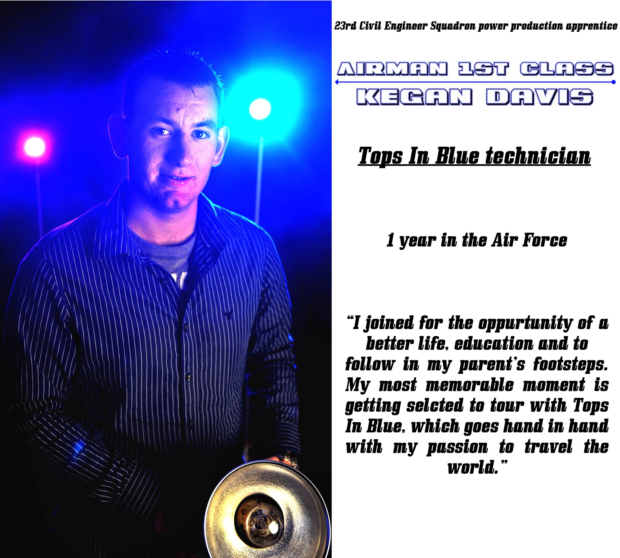 MOODY AIR FORCE BASE, Ga.-- Airman 1st Class Kegan Davis, 23rd Civil Engineer Squadron power production apprentice, was recently selected to go on tour with the world-known Tops In Blue entertainment group providing technical support. The Tops In Blue expeditionary entertainment unit performs hundreds of shows all over the world, which goes hand-in-hand with Airman Davis’s passion to travel the world. (U.S. Air Force illustration/Airman 1st Class Joshua Green)(RELEASED)
