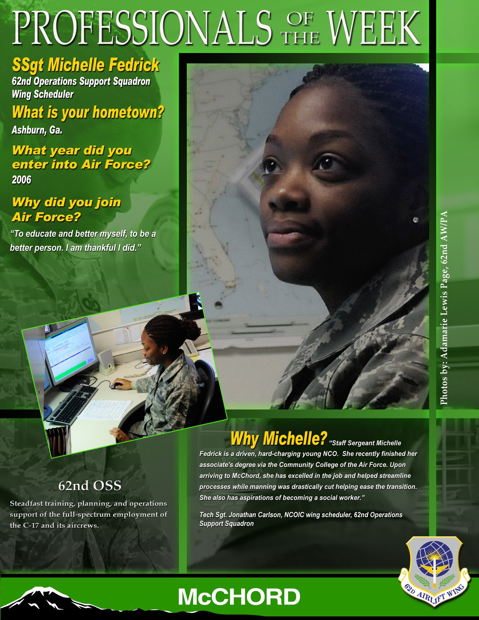 "Staff Sergeant Michelle Fredrick is a driven, hard-charging young NCO," said Tech. Sgt. Jonathan Carlson, NCOIC wing scheduler, 62nd Operations Support Squadron. "She recently finished her associate's degree via the Community College of the Air Force. Upon arriving to McChord, she has excelled in the job and helped streamline processes while manning was drastically cut helping ease the transition. She also has aspirations of becoming a social worker." (U.S. Air Force graphic/Adamarie Lewis-Page)