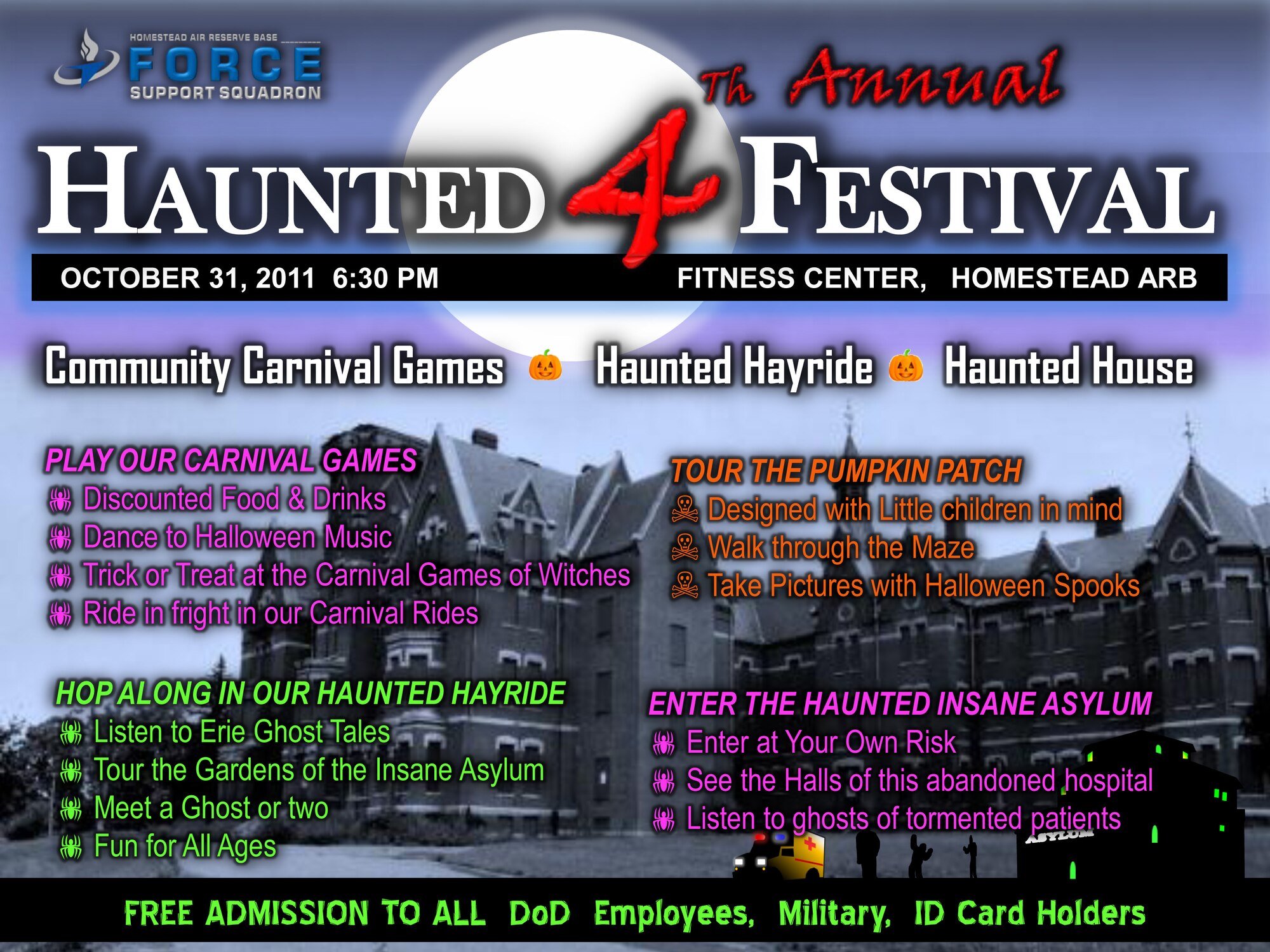 Hosted by the 482d FW Force Support Squadron, this year's family friendly
Festival has a new home at the Fitness Center. Please mark your calendar
and come enjoy the show on Monday, October 31, 2011. Carnival opens at 6:30 p.m. until 9:45 p.m.. Haunted House and Haunted Hayride opens at sunset at
approximately 7:30 PM.
