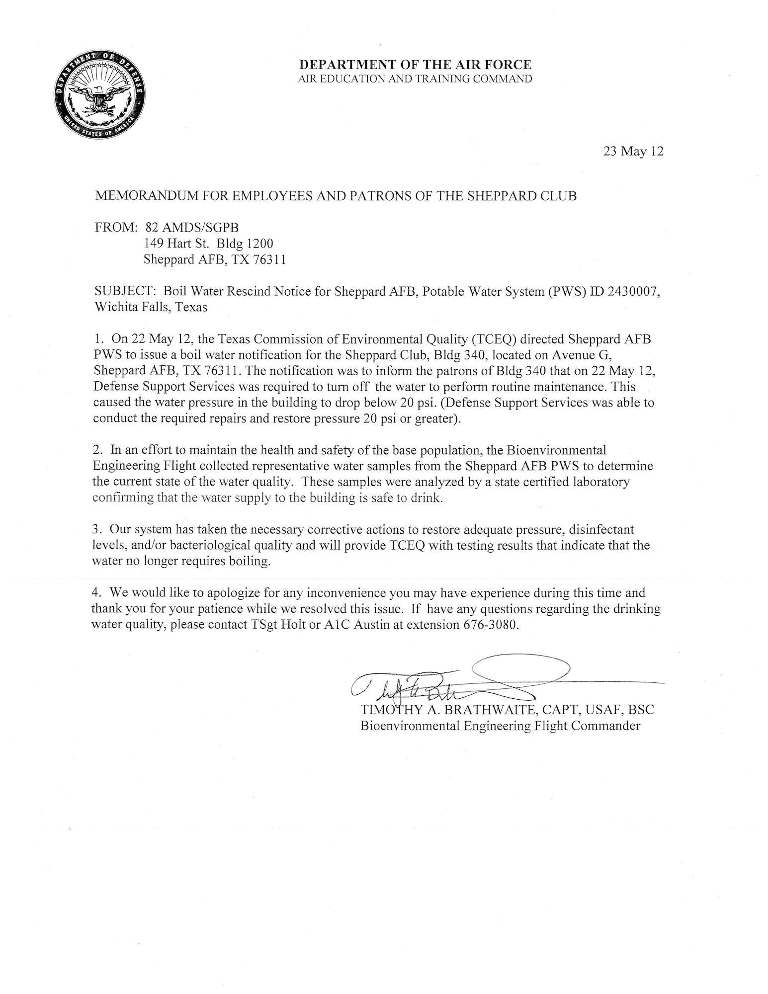 The Bioenvironmental Engineering office collected representative water samples from the Sheppard Club (Bldg. 340) to assess the water quality.  These samples were analyzed by a state certified laboratory that confirmed that the drinking water is safe to drink.

We would like to apologize for any inconvenience you may have experienced during this time and thank you for your patience while we resolved this issue.  If you have any questions regarding the drinking water quality, please contact TSgt Holt or Capt Brathwaite at extension 676-3080.

