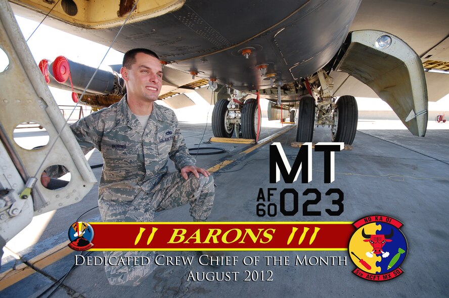 MINOT AIR FORCE BASE, N.D. -- Leadership from the 5th Aircraft Maintenance Squadron recently selected Staff Sgt. Sean Burns, as Dedicated Crew Chief for the Month of August. He is a DCC for the 23rd Bomb Squadron's flag ship A/C 023. His dedication to maintenance comes with 65 months of technical knowledge on the B-52H Stratofortress. He exemplifies leadership, motivation, and dedication. Burns also recognizes his fellow crew members Staff Sgt. Duane Zerwick, Airman 1st Class Alexander Hernandez, Airman 1st Class Jacob Polen, and Airman Alexander Yount, whose team priority is to ensure a safe, reliable, and war ready aircraft. (Courtesy photo)