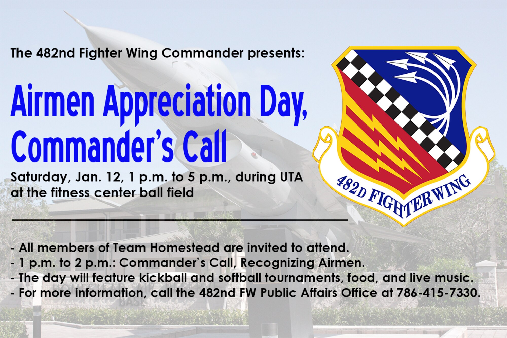 The 482nd Fighter Wing Commander presents an Airmen Appreciation Day and Commander's Call, Saturday, Jan. 12, 1 p.m. to 5 p.m., during the UTA, at the Homestead Air Reserve Base fitness center ball field. All members of Team Homestead are invited to attend. 1 p.m. to 2 p.m.: Commander's Call, Recognizing Airmen. The day will feature kickball and softball tournaments, food, and live music. For more information, call the 482nd FW Public Affairs Office at 786-415-7330. (U.S. Air Force graphic/Ross Tweten)