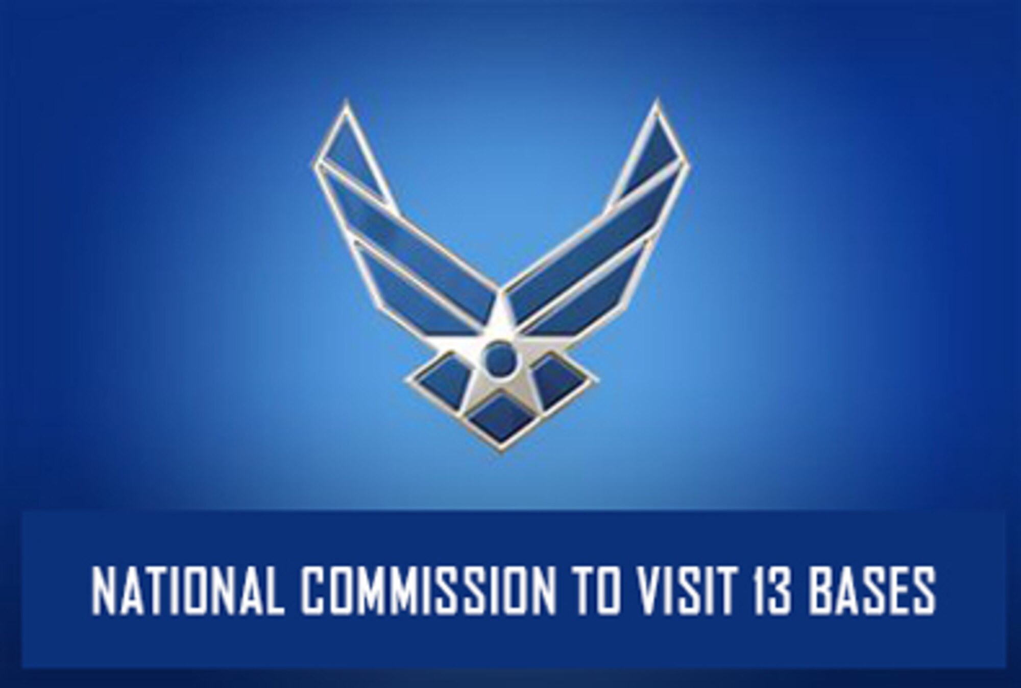 The "National Commission on the Structure of the Air Force" is planning to visit 13 Air Force locations, beginning with Joint Base McGuire-Dix-Lakehurst, N.J., on July 16. Appointed by the FY13 National Defense Authorization Act, the commission is reviewing the Air Force's structure to determine if and how it should be changed to meet future missions and funding challenges.  The commission's report and recommendations are due to the president by Feb. 1, 2014.