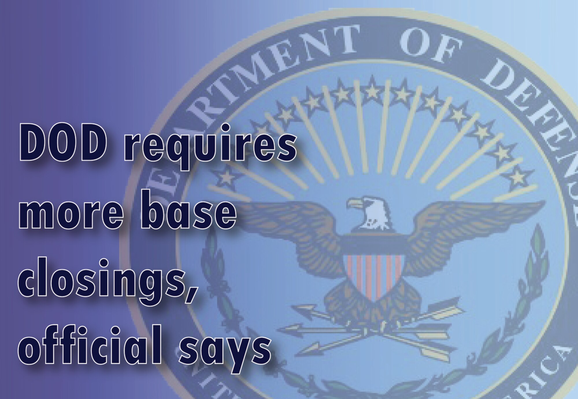 The Defense Department possesses more real estate than it needs and is looking to close additional bases and installations in the United States and abroad, a senior DOD official told a House panel on March 14, 2013. In last year's budget request, the Pentagon asked Congress for permission to initiate two more rounds of base closings under BRAC (Base Realignment And Closure). The last round of BRAC closings, in 2005, produced $4 billion in annual recurring savings. (U.S. Air Force graphic/Staff Sgt. Luis Loza Gutierrez)