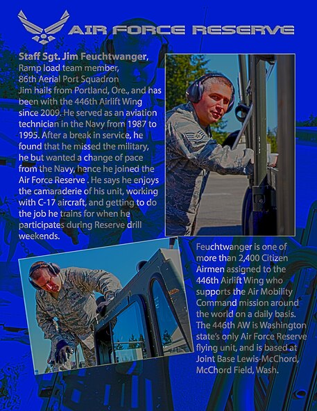 Staff Sgt. Jim Feuchtwanger, Ramp load team member, 86th Aerial Port Squadron Jim hails from Portland, Ore., and has been with the 446th Airlift Wing since 2009. He served as an aviation technician in the Navy from 1987 to 1995. After a break in service, he found that he missed the military, but he wanted a change of pace from the Navy, hence he joined the Air Force Reserve. He says he enjoys the camaraderie of his unit, working with C-17 aircraft, and getting to do the job he trains for when he participates during Reserve drill weekends.

Feuchtwanger is one of more than 2,400 Citizen Airmen assigned to the 446th Airlift Wing who supports the Air Mobility Command mission around the world on a daily basis. The 446th AW is Washington state’s only Air Force Reserve flying unit, and is based at Joint Base Lewis-McChord, McChord Field, Wash. (U.S. Air Force photos/Airman 1st Class Madelyn McCullough)