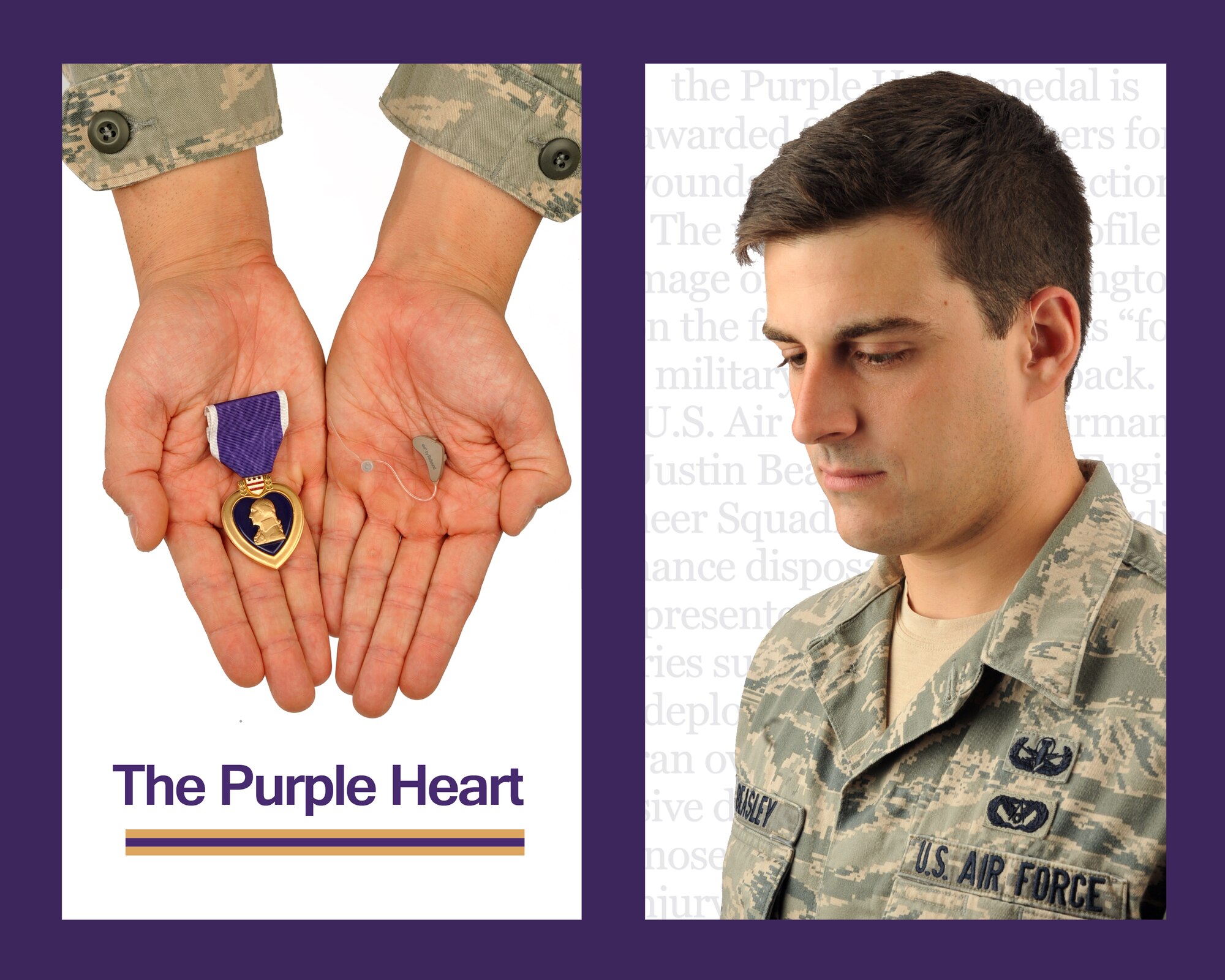Originally designated as the Badge of Military Merit by President George Washington, the Purple Heart medal is awarded to Service members for wounds received during action.  The medal features a profile image of President Washington on the front and the words “for military merit” on the back.  U.S. Air Force Senior Airman Justin Beasley, 4th Civil Engineer Squadron explosive ordnance disposal technician, was awarded the medal for injuries sustained during a recent deployment when his vehicle ran over an improvised explosive device.  Beasley was diagnosed with a traumatic brain injury and suffers from hearing loss.  (U.S. Air Force photo illustration by Airman 1st Class Brittain Crolley)