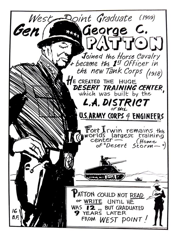 General George S. Patton worked with the Los Angeles District in 1942 to develop the first iteration of the National Training Center at Fort Irwin, then known as the Desert Training Center-California Arizona Manuever Area.  The official history of the 773rd Tank Destroyer Battalion, which was among the first units to train at DTC-CAMA, described the area as: "The world's largest Army post and the greatest training manuever area in the U.S. military history.  Eighteen thousand square miles of nothing in a desert designed for Hell."  More than one million men experienced the Desert Training Area's version of "hell" before the post was closed in 1944.  This illustration by Bill Fleming, appeared in "Did You Know? Vol. II," a historical guide developed by the District historian in 1975.