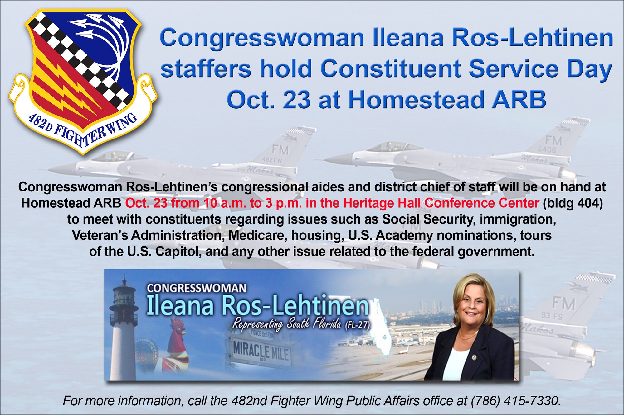 Congresswoman Ileana Ros-Lehtinen's congressional aides and district chief of staff will be on hand at Homestead ARB Oct. 23 from 10 a.m. to 3 p.m. in the Heritage Hall Conference Center (bldg 404) to meet with constituents regarding issues such as social security, immigration, Veteran's Administration, Medicare, housing, U.S. Academy nominations, tours of the U.S. Capitol, and any other issue related to the federal government. For more information, call the 482nd Fighter Wing Public Affairs office at (786) 415-7330. (U.S. Air Force graphic/Ross Tweten)