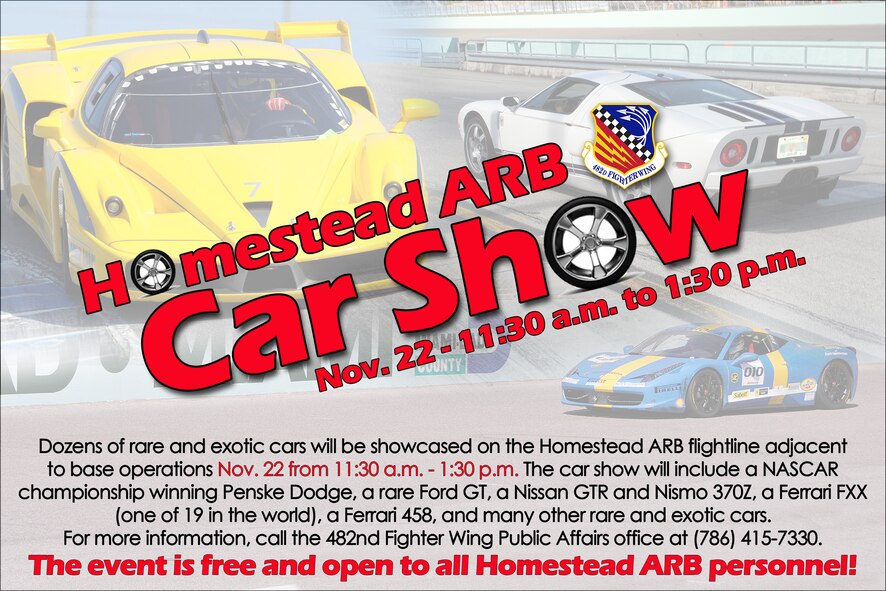 All Homestead ARB personnel are invited to attend a rare and exotic car show on the base flightline adjacent to base operations Nov. 22 from 11:30 a.m. to 1:30 p.m. The free car show will feature dozens of exotic and rare cars, from a Ferrari FXX and a Ferrari 458 to a Ford GT and a NASCAR championship winning Penske Dodge. An F-16 static display will also be on hand. For more information, call the 482nd Fighter Wing Public Affairs office at (786) 415-7330. (U.S. Air Force graphic/Ross Tweten)