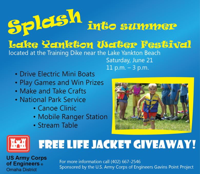Lake Yankton Water Festival 
Saturday, June 21
11 p.m. – 3 p.m.
Training Dike near the Lake Yankton Beach
-Drive Electric Mini Boats
-Play Games and Win Prizes
-Make and Take Crafts 
-National Park Service 
  Canoe Clinic
  Mobile Ranger Station
  Stream Table
FREE LIFE JACKET GIVEAWAY! 
Call 402-667-2546 for more details
