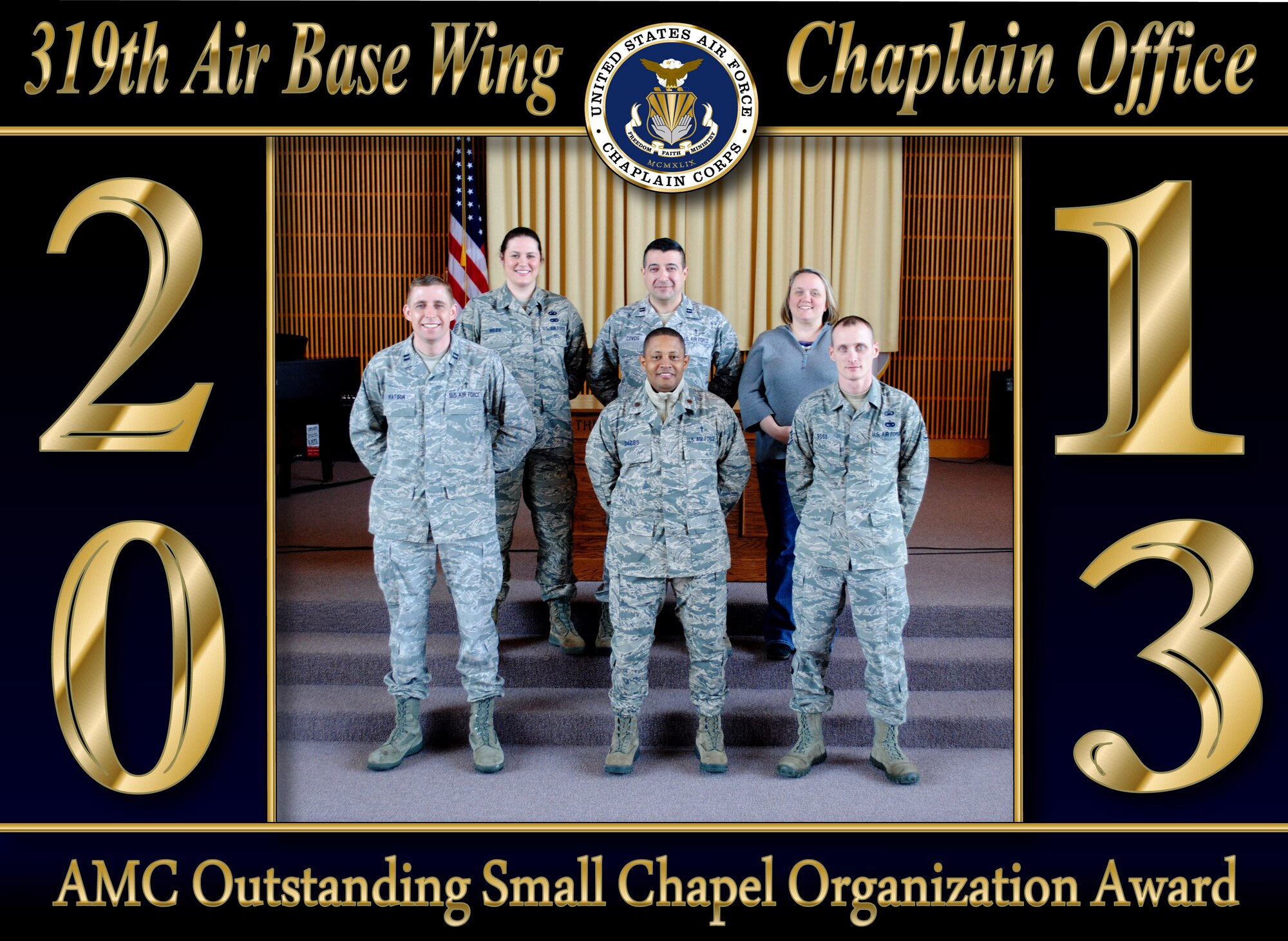 The 319th Air Base Wing Chaplain Office was recently named the recipient of the Air Mobility Command Outstanding Small Chapel Organization Award for 2013. The AMC Outstanding Small Chapel Organization Award recognizes wing/installation chapel staffs serving an active duty military population of fewer than 3,000. The annual award winner is selected based on the strategic priorities of warrior care, advisement to leadership, and care for Chaplain Corps caregivers. (U.S. Air Force photo and photo illustration/Staff Sgt. Luis Loza Gutierrez)

