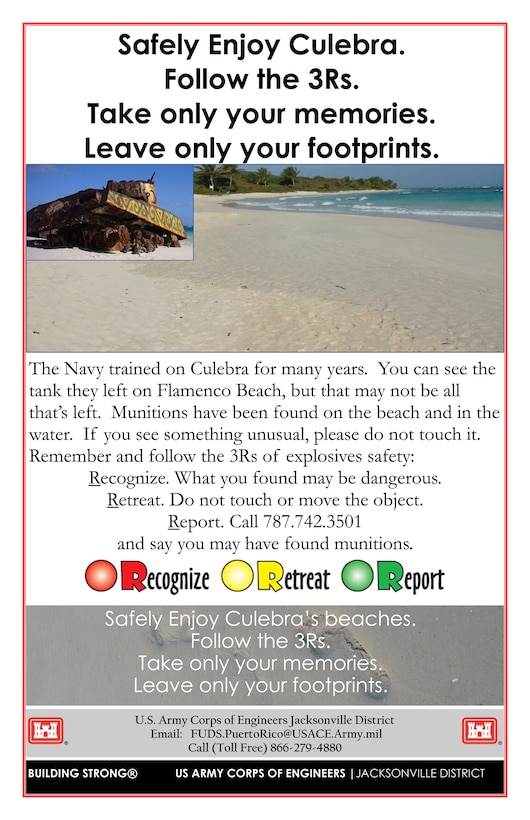 The Corps developed a special safety campaign for Culebra last year, after a young tourist was injured when she found and handled a suspected munitions item. The campaign was coordinated with input from the community, and was well-received by local business owners, who agreed to post and distribute the information to inform residents and tourists alike of the 3Rs of explosives safety: Recognize, Retreat and Report.