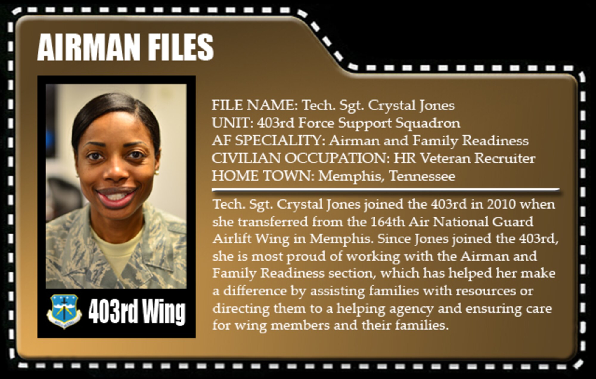 Tech. Sgt. Crystal Jones joined the 403rd in 2010 when she transfered from the 164th Air National Guard Airlift Wing in Memphis. Since Jones joined the 403rd, she is most proud of working with the Airman and Family Readiness section, which has helped her make a difference by assisting families with resources or directing them to a helping agency and ensuring care for wing members and their families.