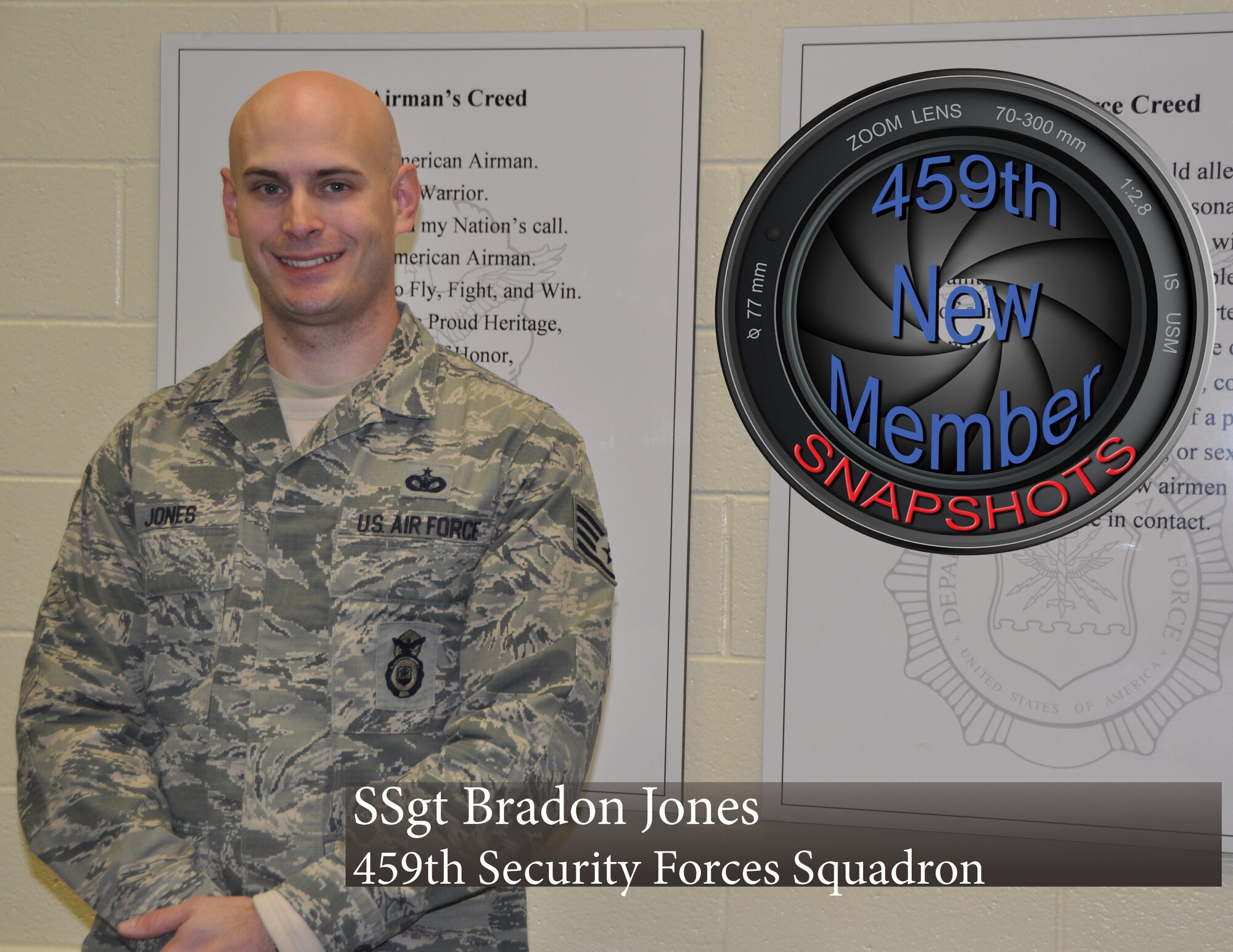Staff Sergeant Bradon Jones is the 459th Air Refueling Wing's new snapshot member of the month for April.

The Canisteo, New York native is now part of the 459th Security Forces Squadron working as an assistant NCOIC of supply. "I’m looking forward to meeting new people and having new opportunities," said Jones. This is Jones's first reserve assignment since coming off active duty in September, 2014, at the 11th Security Forces Squadron, here. He looks forward to opportunities to advance his career and possible deployments with his unit. Jones also wishes to pursue a civilian career in law enforcement. The 459th Air Refueling Wing welcomes its newest member. (U.S. Air Force Photo / SrA Kristin Kurtz)

