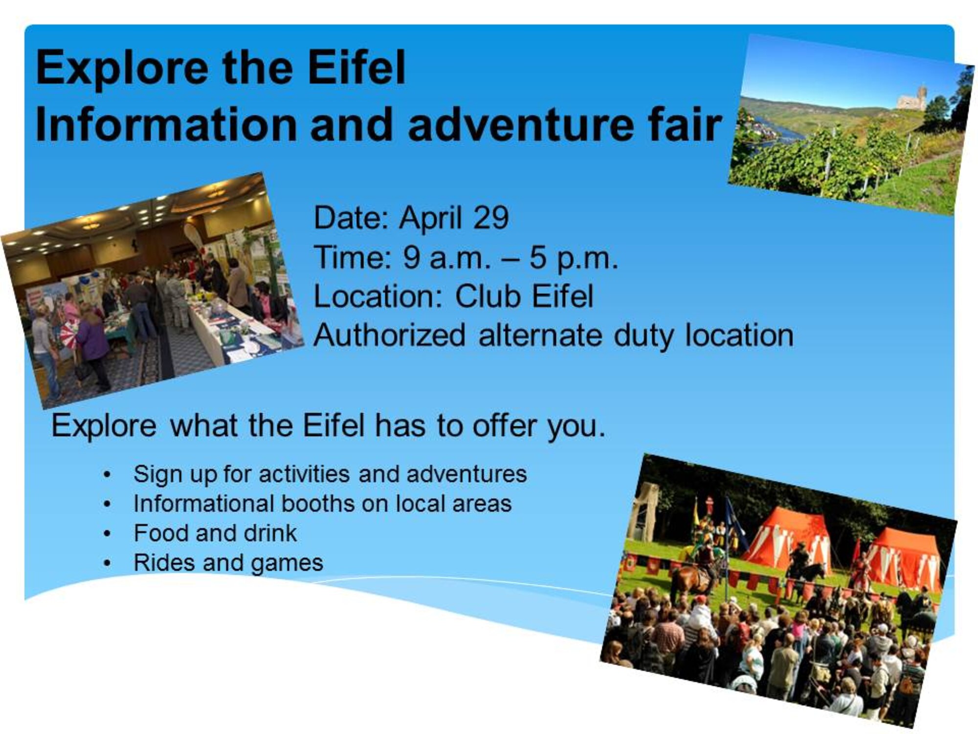 The 11th annual Explore the Eifel information and adventure fair will take place 9 a.m. to 5 p.m. April 29, 2015, in Club Eifel at Spangdahlem Air Base, Germany. The fair is an alternate-duty location and includes information booths, live demonstrations and shows, and activities geared toward sharing German culture and local sites to the U.S. citizens living in the Eifel community. (Courtesy graphic)