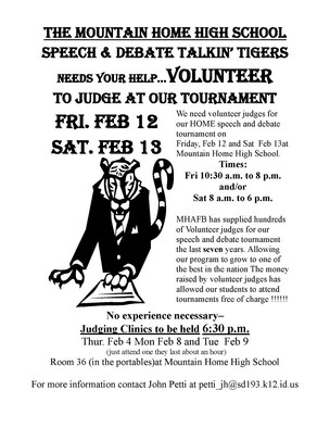 The Mountain Home High School Speech and Debate Talkin’ Tigers would like to recruit judges for their debate tournament at MHHS from Feb. 12 to 13. The team currently involves more than 30 students and Mountain Home AFB typically sends volunteer judges every year. More than 75 percent of their annual funding comes from this tournament to pay for students tournaments fees throughout the school year. The program teaches skills that are sought after by colleges world-wide and gives students an opportunity to compete at tournaments in surrounding communities. For more information visit http://pettijh.mtnhomesd.org/ (Courtesy flyer by Mountain Home School District)
