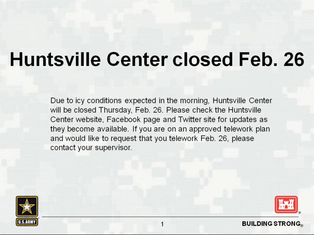 Due to icy conditions expected in the morning, Huntsville Center will be closed Feb. 26. Please check the Huntsville Center website, Facebook page and Twitter site for updates as they become available. If you are on an approved telework plan and would like to telework Feb. 26, please contact your supervisor.