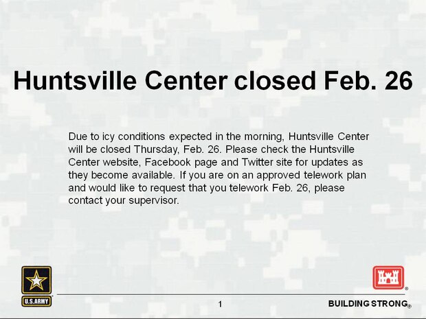 Due to icy conditions expected in the morning, Huntsville Center will be closed Feb. 26. Please check the Huntsville Center website, Facebook page and Twitter site for updates as they become available. If you are on an approved telework plan and would like to telework Feb. 26, please contact your supervisor.