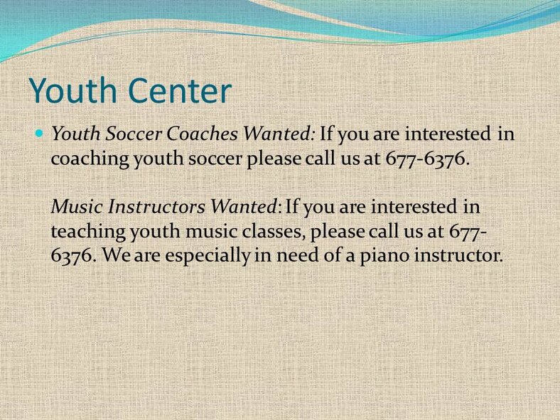 Youth Soccer Coaches Wanted: If you are interested in coaching youth soccer please call us at 677-6376.Music Instructors Wanted: If you are interested in teaching youth music classes, please call us at 677-6376. We are especially in need of a piano instructor.