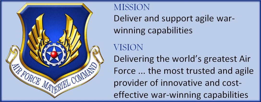 AFMC: Mission and Vision

Mission - Deliver and support agile war-winning capabilities

Vision - Delivering the world's greatest Air Force ... the most trusted and agile provider of innovative and cost-effective war-winning capabilities