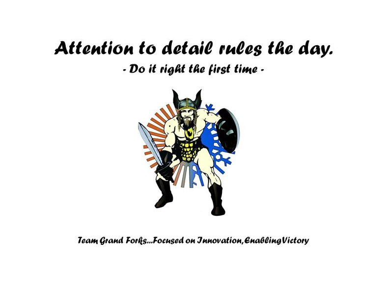 Attention to detail rules the day. Do it right the first time. Team Grand Forks, Focused on Innovation, Enabling Victory.