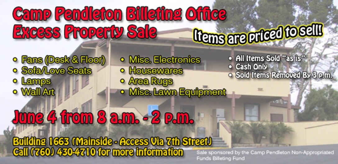 The Camp Pendleton Non-Appropriated Funds Billeting Office is holding an excess property sale June 4 at Building 1663 (behind Fisher Child Care Center, access via 7th St.) from 8 a.m.- 2 p.m. All items sold are “as is” and must be purchased with cash only and removed from the area by 3 p.m. Items for sale include: Fans (Desk and Floor), Sofa/Love Seats, Lamps, Wall Art, Misc. Electronics, Housewares, Area Rugs & Misc. Lawn Equipment. Call (760)430-4710 for more information.