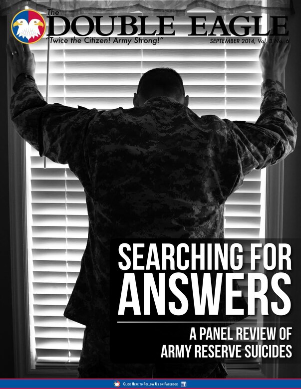 COVER STORY:
In 2013, 57 Army Reserve Soldiers
committed suicide, the highest number
since 2009. The results of a panel
review of each of the cases has been
released to Army Suicide Awareness
and Prevention managers at the U.S.
Army Reserve Command headquarters
at Fort Bragg, N.C. The review
gave them a better understanding of
what caused these Soldiers to end
their lives and paves the way ahead
to prevent or reduce more tragic losses
in the future. (Photo illustration by
Timothy L. Hale/U.S. Army Reserve)