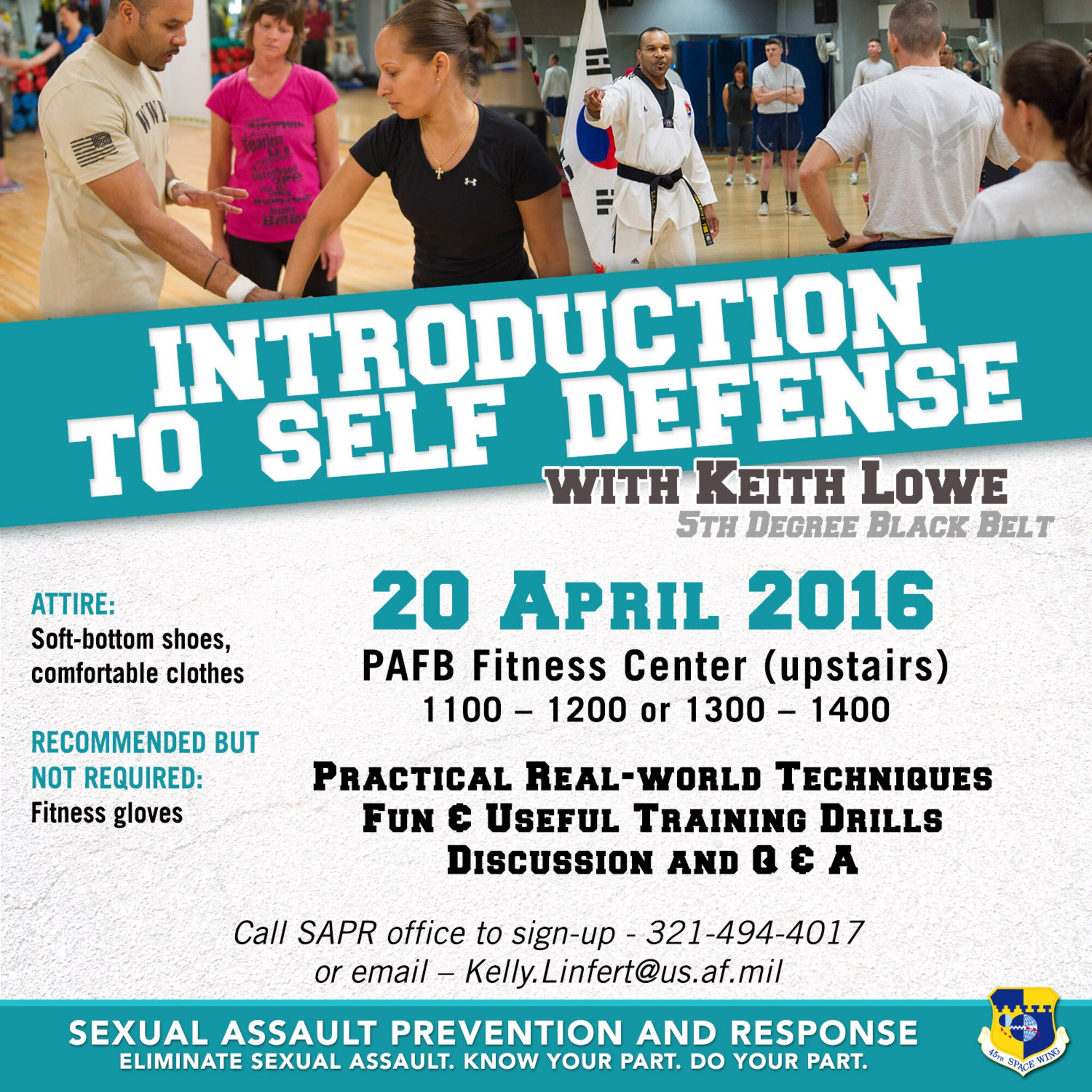 DOD personnel and their family members are invited to attend a free Introduction to Self Defense Class April 20, 11 a.m. to noon or 1 p.m. to 2 p.m., at the Patrick Air Force Base Fitness Center. Master Keith Lowe, 5th Degree Black Belt, teaches practical real-world techniques and provides useful training. Participants are asked to wear soft-bottom shoes and comfortable clothes. The class is being offered as part of Sexual Assault Awareness and Prevention Month, which is recognized in April by both military and civilian communities. To sign up, contact the 45th Space Wing Sexual Assault Response Coordinator (SARC) at (321) 494-4017. (U.S. Air Force graphic/James Rainier) 
