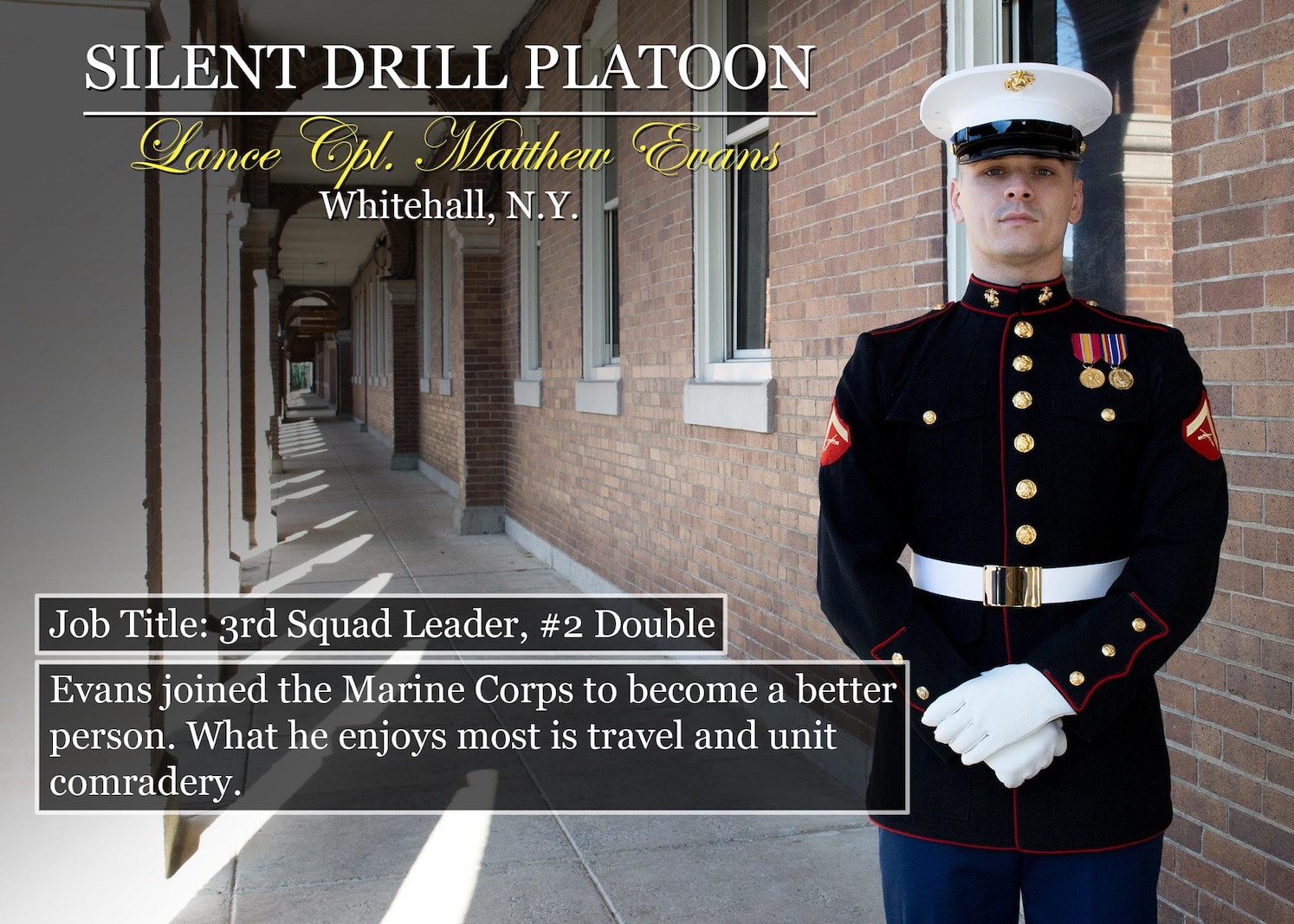 Lance Cpl. Matthew Evans
Whitehall, N.Y.
Job Title: 3rd Squad Leader, #2 Double
Evans joined the Marine Corps to become a better person. What he enjoys most is travel and unit comradery.
(Official Marine Corps graphic by Cpl. Chi Nguyen/Released)