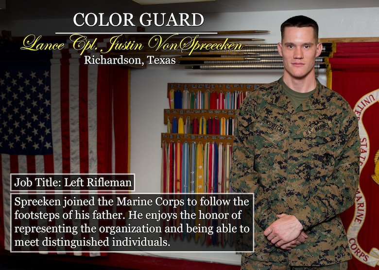 Lance Cpl. Justin VonSpreecken
Richardson, Texas
Job Title: Left Rifleman
Spreeken joined the Marine Corps to follow the footsteps of his father. He enjoys the honor of representing the organization and being able to meet distinguished individuals.
(Official Marine Corps graphic by Cpl. Chi Nguyen/Released)