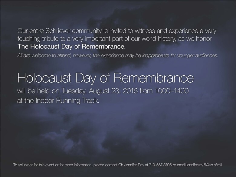 The Schriever community is invited to witness and experience a tribute to an important part of world history, as we honor the Holocaust Day of Remembrance. All are welcome to attend, however, the experience may be inappropriate for younger audiences. Holocaust Day of Remembrance will be held 10 a.m. – 2 p.m. Tuesday in the indoor running track. Wing leadership has approved this event as an alternate duty location. To volunteer for this event or for more information, contact Chaplain (Capt.) Jennifer Ray at 567-3705.

