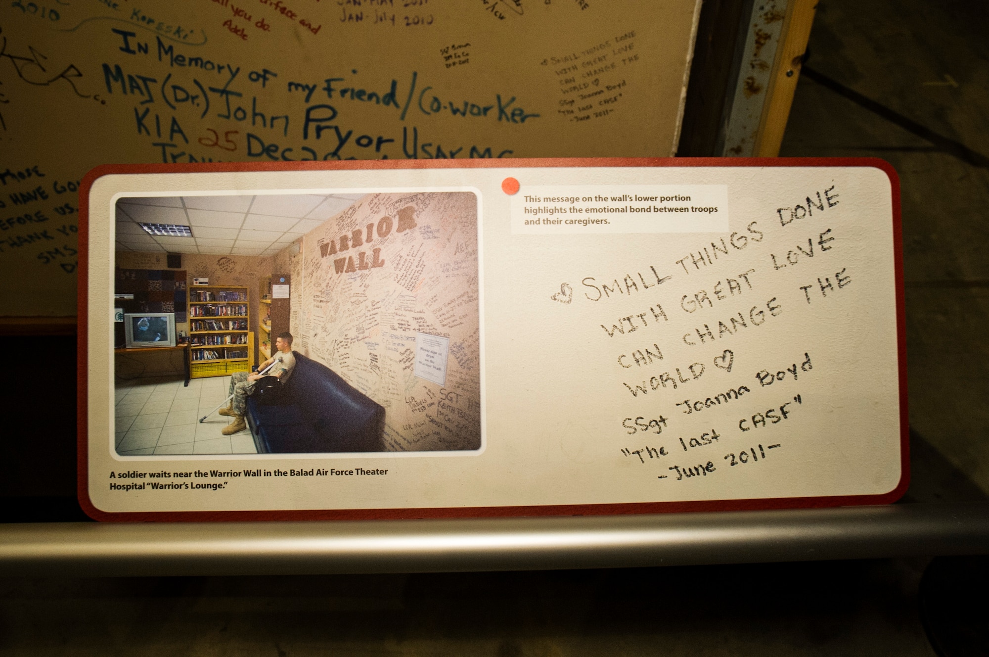 Dayton, Ohio -- These walls came from the “Warrior’s Lounge” at the US Air Force Contingency Aeromedical Staging Facility (CASF) at Balad’s Air Force Theater Hospital in Iraq. Patients and visitors were encouraged to sign the walls as an informal way to display unit pride, remember friends, or just say “thank you.” The messages pay tribute to patients and medical staff who served in Operation IRAQI FREEDOM. The walls are on display in the Cold War Gallery at the National Museum of the U.S. Air Force. (U.S. Air Force photo by Ken LaRock)