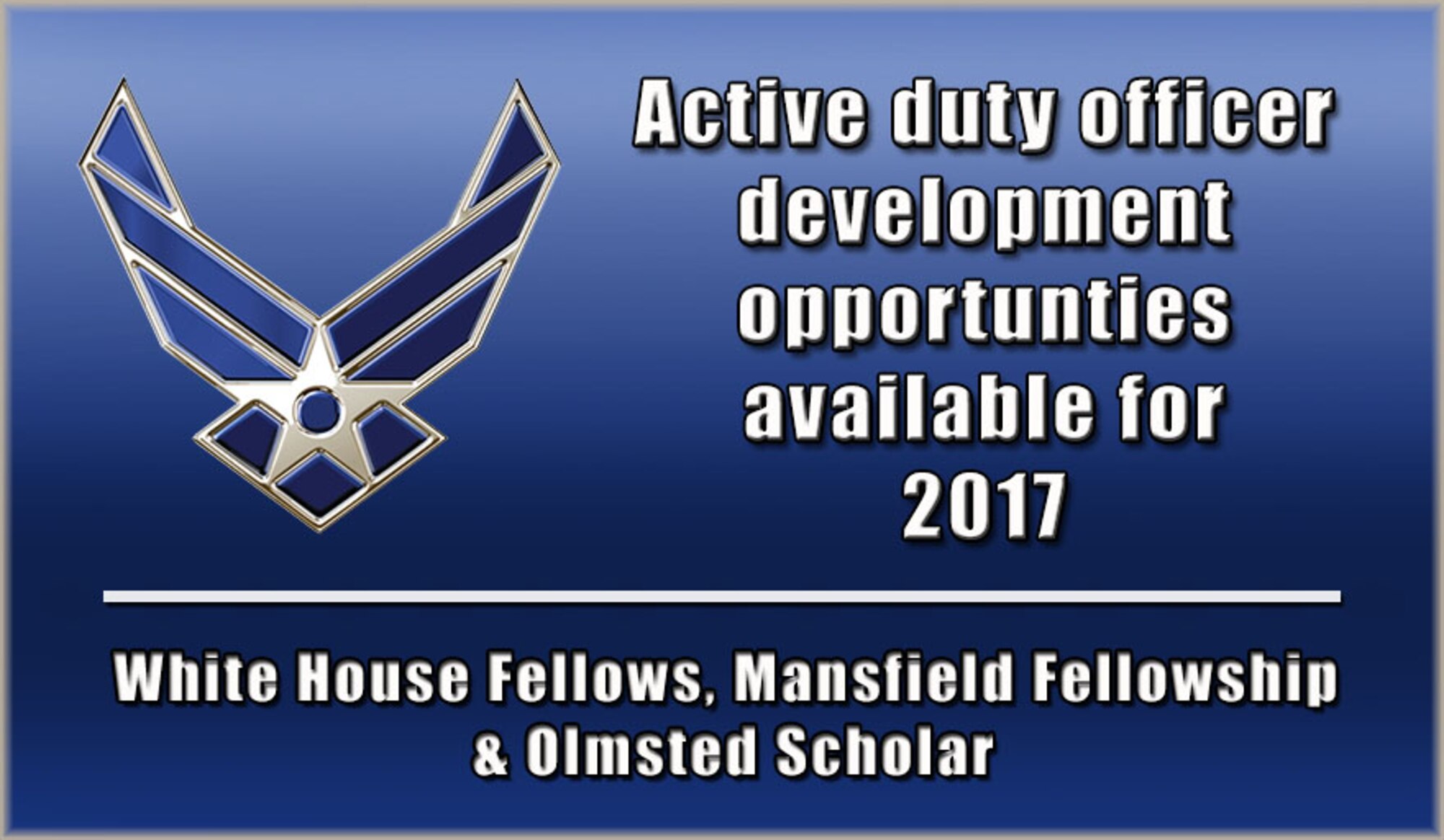 The Air Force has several development opportunities available in 2017 for active duty officers via the White House Fellows, Mansfield Fellowship and Olmsted Scholar programs. (AFPC courtesy graphic)