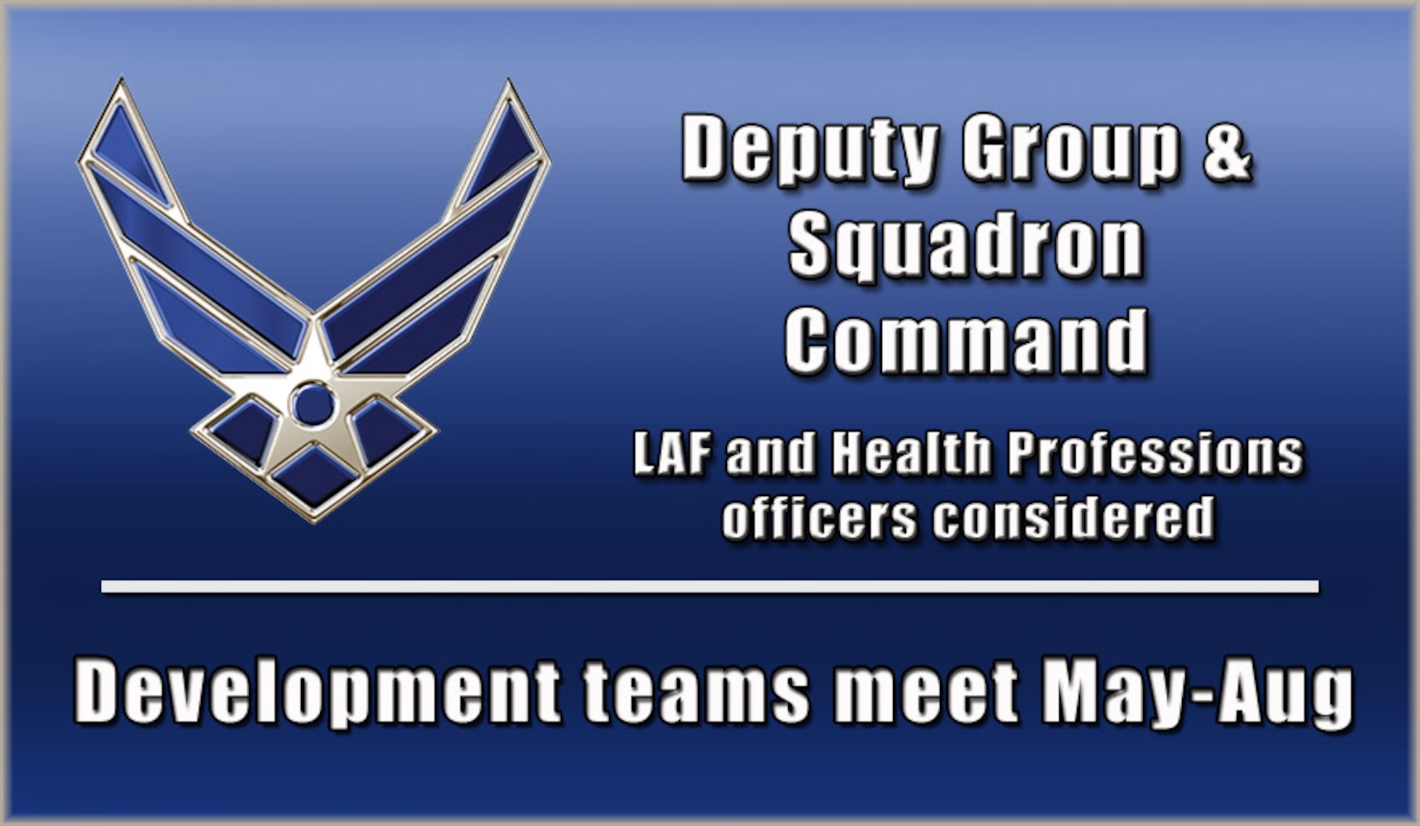 Development teams from various Air Force specialties will convene between May and August 2016 to consider eligible line and health professions officers for squadron and deputy group commander positions projected for calendar year 2017. 