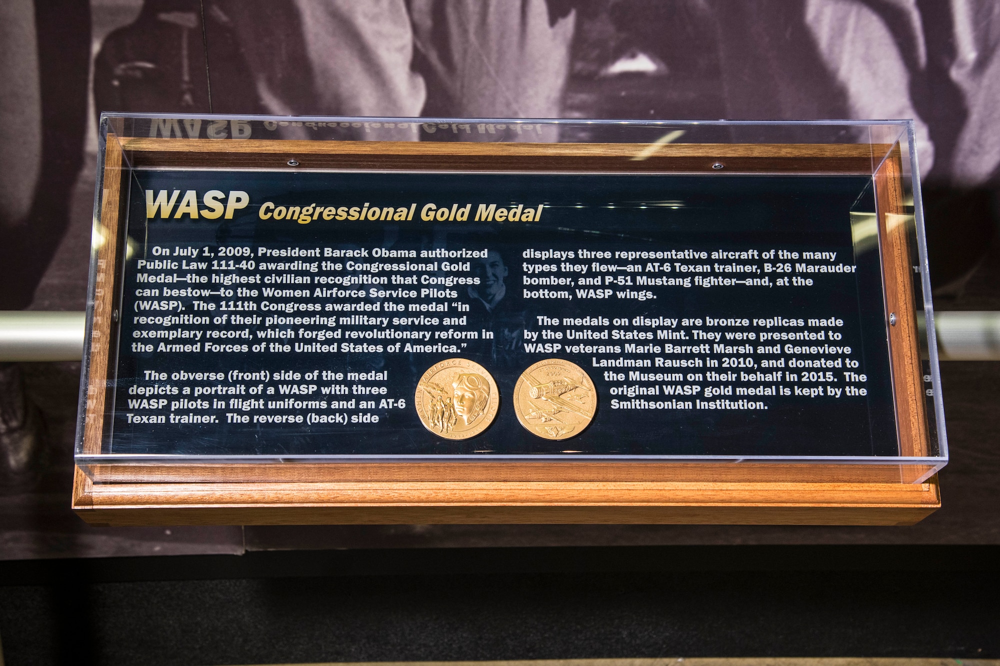 DAYTON, Ohio -- On July 1, 2009, President Barack Obama authorized Public Law 111-40 awarding the Congressional Gold Medal-the highest civilian recognition that Congress can bestow-to the Women Airforce Service Pilots(WASP). The 111th Congress awarded the medal "In recognition of their pioneering military service and exemplary record, which forged revolutionary reform in the Armed Forces of the United States of America." The medals on display are bronze replicas made by the U.S. Mint. They were presented to WASP veterans Marie Barrett Marsh and Genevieve Landman Rausch in 2010, and donated to the Museum on their behalf in 2015. The original WASP gold medal is kept by the Smithsonian Institution. (U.S. Air Force photo by Ken LaRock)