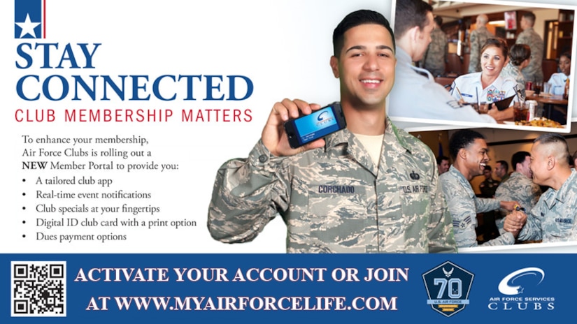 To enhance club membership, Air Force Clubs is rolling out a new member portal to provide a tailored app, real-time event notifications, club specials, digital ID club card with a print option and dues payment options. To learn more, visit www.myairforcelife.com. 